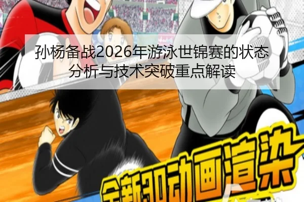 孙杨备战2026年游泳世锦赛的状态分析与技术突破重点解读（jiuyou）